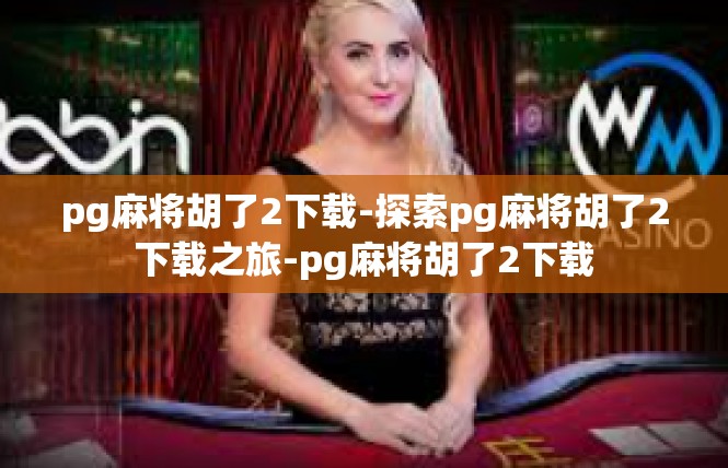 pg麻将胡了2下载-探索pg麻将胡了2下载之旅-pg麻将胡了2下载