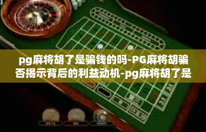 pg麻将胡了是骗钱的吗-PG麻将胡骗否揭示背后的利益动机-pg麻将胡了是骗钱的吗