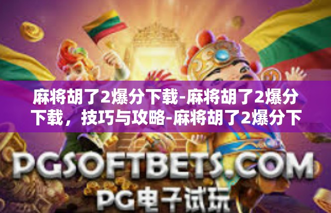 麻将胡了2爆分下载-麻将胡了2爆分下载，技巧与攻略-麻将胡了2爆分下载