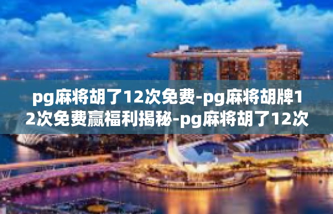 pg麻将胡了12次免费-pg麻将胡牌12次免费赢福利揭秘-pg麻将胡了12次免费