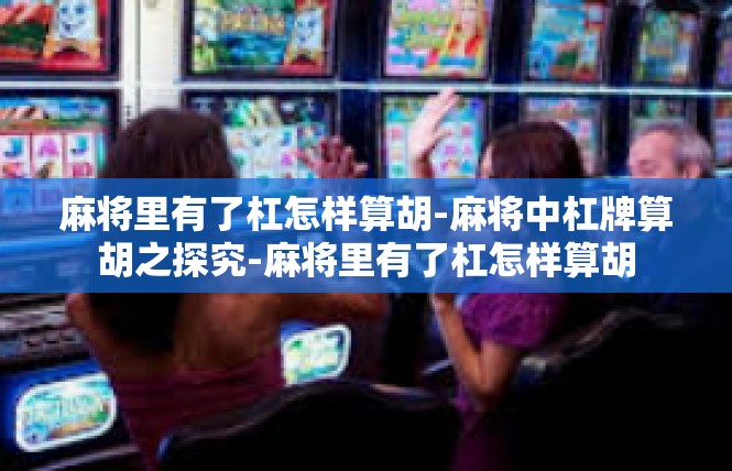 麻将里有了杠怎样算胡-麻将中杠牌算胡之探究-麻将里有了杠怎样算胡