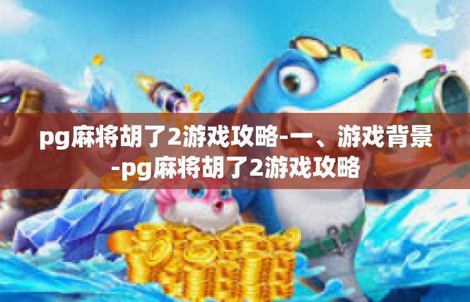 pg麻将胡了2游戏攻略-一、游戏背景-pg麻将胡了2游戏攻略