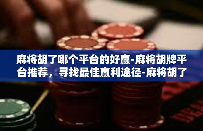 麻将胡了哪个平台的好赢-麻将胡牌平台推荐，寻找最佳赢利途径-麻将胡了哪个平台的好赢