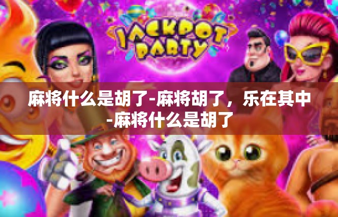 麻将什么是胡了-麻将胡了，乐在其中-麻将什么是胡了