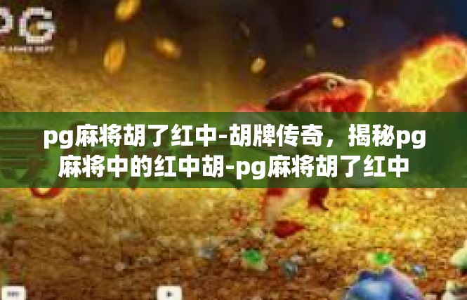 pg麻将胡了红中-胡牌传奇，揭秘pg麻将中的红中胡-pg麻将胡了红中