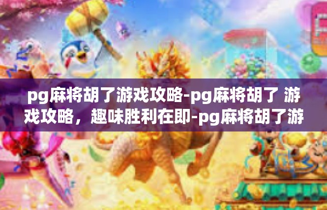 pg麻将胡了游戏攻略-pg麻将胡了 游戏攻略，趣味胜利在即-pg麻将胡了游戏攻略