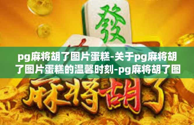 pg麻将胡了图片蛋糕-关于pg麻将胡了图片蛋糕的温馨时刻-pg麻将胡了图片蛋糕