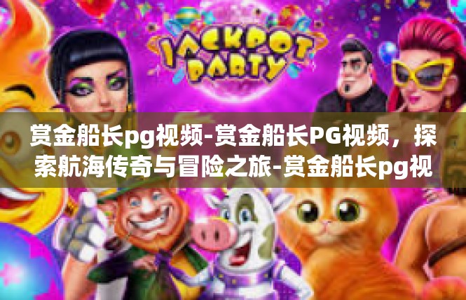 赏金船长pg视频-赏金船长PG视频，探索航海传奇与冒险之旅-赏金船长pg视频