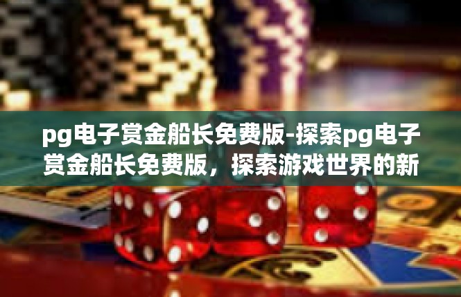 pg电子赏金船长免费版-探索pg电子赏金船长免费版，探索游戏世界的新篇章-pg电子赏金船长免费版