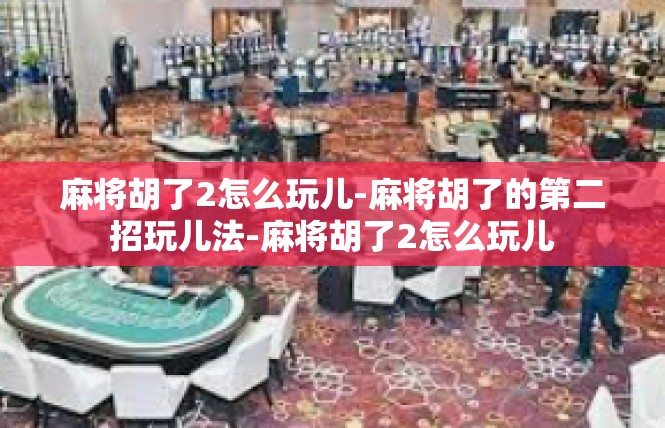 麻将胡了2怎么玩儿-麻将胡了的第二招玩儿法-麻将胡了2怎么玩儿