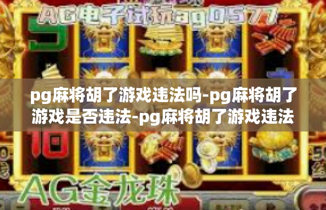 pg麻将胡了游戏违法吗-pg麻将胡了游戏是否违法-pg麻将胡了游戏违法吗