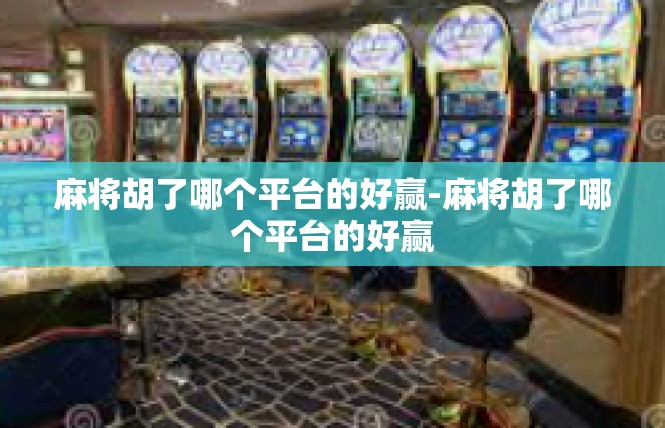 麻将胡了哪个平台的好赢-麻将胡了哪个平台的好赢