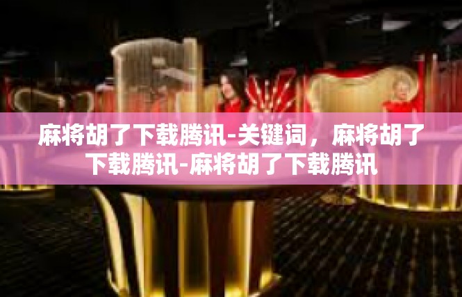 麻将胡了下载腾讯-关键词，麻将胡了下载腾讯-麻将胡了下载腾讯