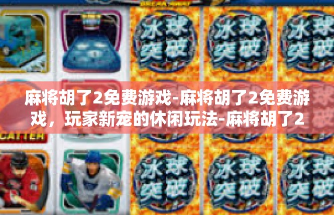 麻将胡了2免费游戏-麻将胡了2免费游戏，玩家新宠的休闲玩法-麻将胡了2免费游戏
