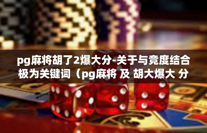 pg麻将胡了2爆大分-关于与竞度结合极为关键词（pg麻将 及 胡大爆大 分相关分享）的文章-pg麻将胡了2爆大分