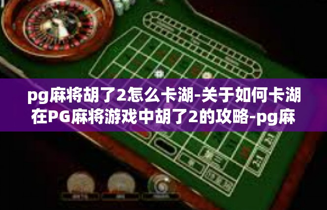 pg麻将胡了2怎么卡湖-关于如何卡湖在PG麻将游戏中胡了2的攻略-pg麻将胡了2怎么卡湖