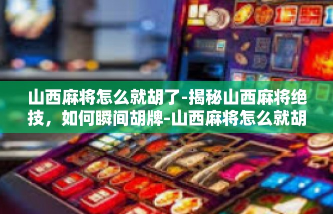 山西麻将怎么就胡了-揭秘山西麻将绝技，如何瞬间胡牌-山西麻将怎么就胡了