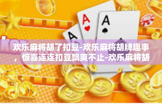 欢乐麻将胡了扣豆-欢乐麻将胡牌趣事，惊喜连连扣豆飘爽不止-欢乐麻将胡了扣豆