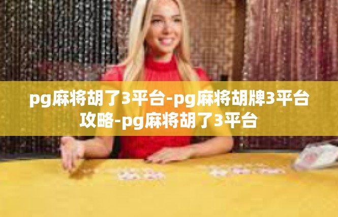 pg麻将胡了3平台-pg麻将胡牌3平台攻略-pg麻将胡了3平台