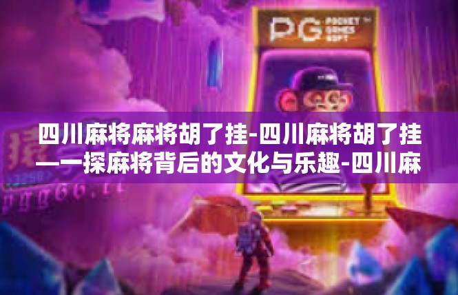四川麻将麻将胡了挂-四川麻将胡了挂—一探麻将背后的文化与乐趣-四川麻将麻将胡了挂