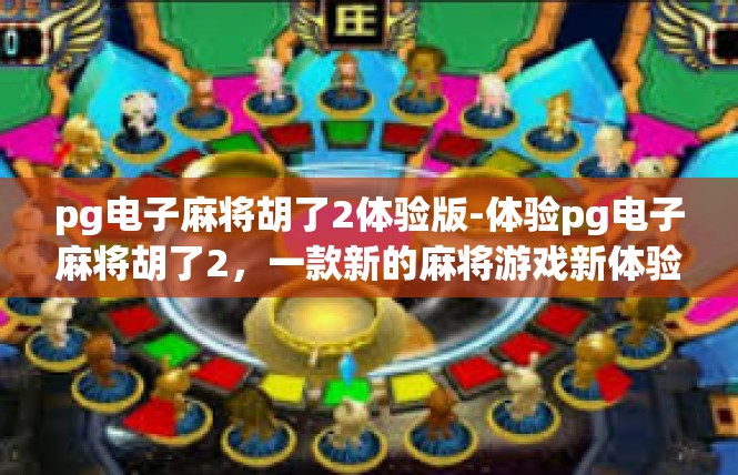 pg电子麻将胡了2体验版-体验pg电子麻将胡了2，一款新的麻将游戏新体验-pg电子麻将胡了2体验版