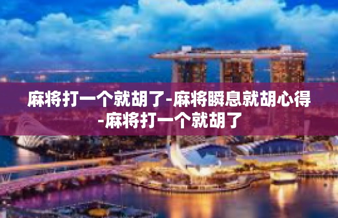 麻将打一个就胡了-麻将瞬息就胡心得-麻将打一个就胡了