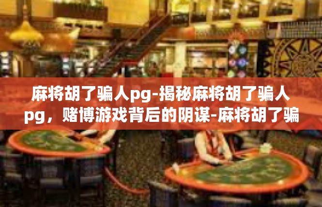 麻将胡了骗人pg-揭秘麻将胡了骗人pg，赌博游戏背后的阴谋-麻将胡了骗人pg