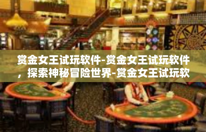 赏金女王试玩软件-赏金女王试玩软件，探索神秘冒险世界-赏金女王试玩软件