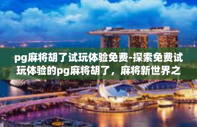 pg麻将胡了试玩体验免费-探索免费试玩体验的pg麻将胡了，麻将新世界之旅-pg麻将胡了试玩体验免费