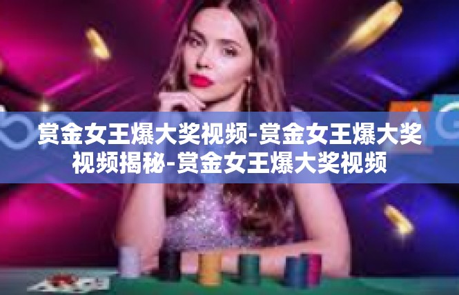 赏金女王爆大奖视频-赏金女王爆大奖视频揭秘-赏金女王爆大奖视频