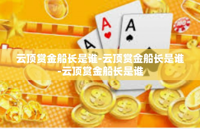 云顶赏金船长是谁-云顶赏金船长是谁-云顶赏金船长是谁