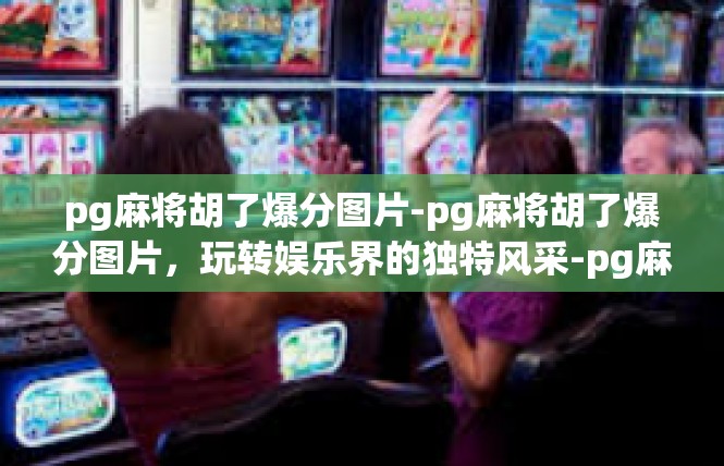 pg麻将胡了爆分图片-pg麻将胡了爆分图片，玩转娱乐界的独特风采-pg麻将胡了爆分图片