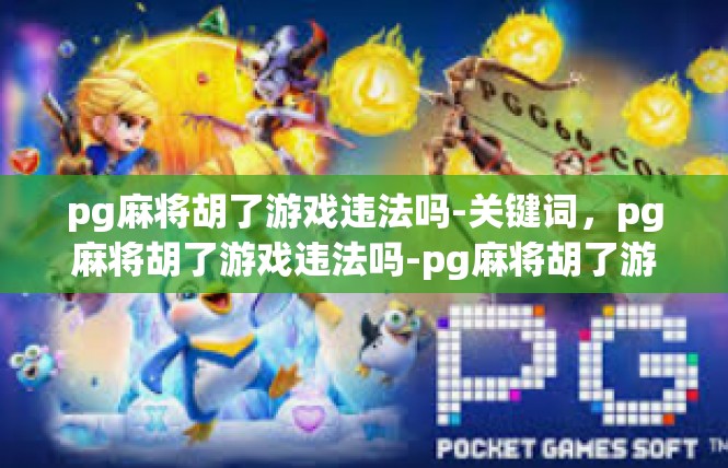 pg麻将胡了游戏违法吗-关键词，pg麻将胡了游戏违法吗-pg麻将胡了游戏违法吗
