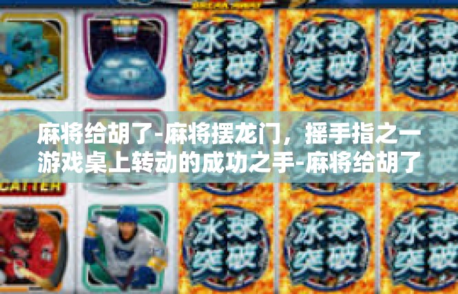 麻将给胡了-麻将摆龙门，摇手指之一游戏桌上转动的成功之手-麻将给胡了