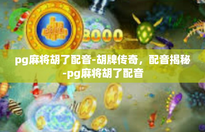 pg麻将胡了配音-胡牌传奇，配音揭秘-pg麻将胡了配音