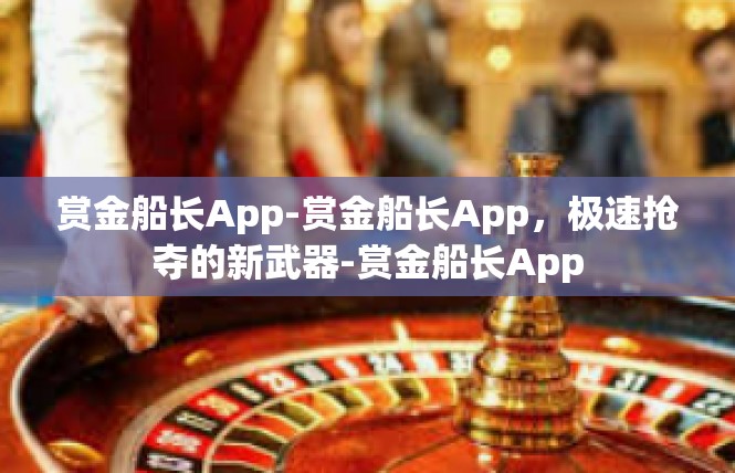 赏金船长App-赏金船长App，极速抢夺的新武器-赏金船长App