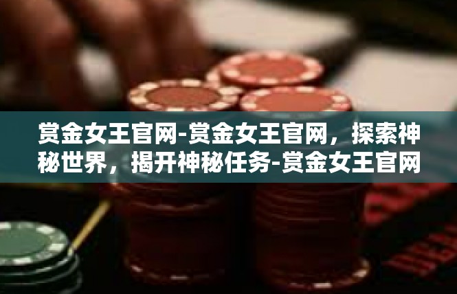 赏金女王官网-赏金女王官网，探索神秘世界，揭开神秘任务-赏金女王官网