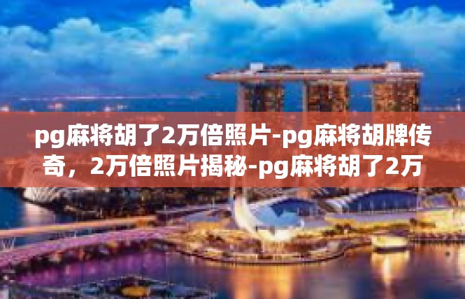 pg麻将胡了2万倍照片-pg麻将胡牌传奇，2万倍照片揭秘-pg麻将胡了2万倍照片