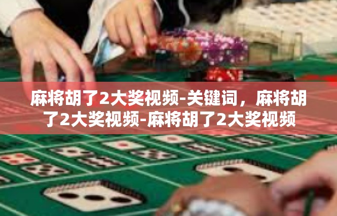麻将胡了2大奖视频-关键词，麻将胡了2大奖视频-麻将胡了2大奖视频