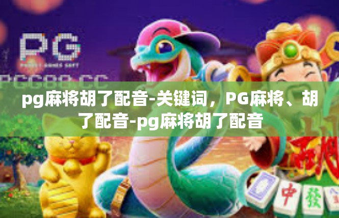 pg麻将胡了配音-关键词，PG麻将、胡了配音-pg麻将胡了配音