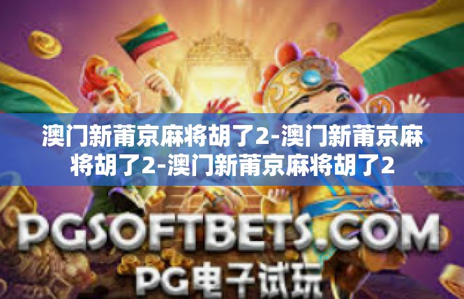 澳门新莆京麻将胡了2-澳门新莆京麻将胡了2-澳门新莆京麻将胡了2