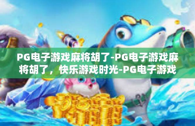 PG电子游戏麻将胡了-PG电子游戏麻将胡了，快乐游戏时光-PG电子游戏麻将胡了