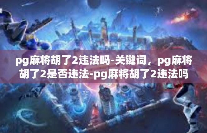 pg麻将胡了2违法吗-关键词，pg麻将胡了2是否违法-pg麻将胡了2违法吗