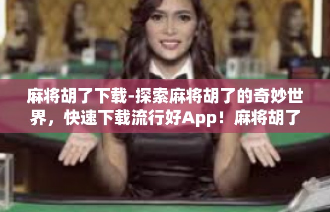 麻将胡了下载-探索麻将胡了的奇妙世界，快速下载流行好App！麻将胡了下载