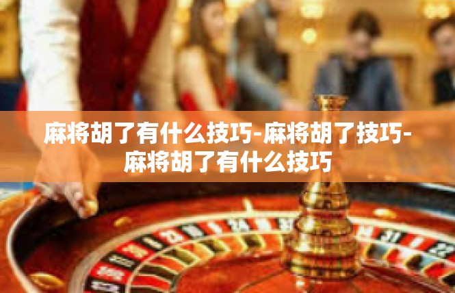 麻将胡了有什么技巧-麻将胡了技巧-麻将胡了有什么技巧