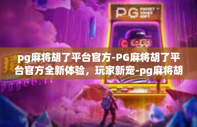 pg麻将胡了平台官方-PG麻将胡了平台官方全新体验，玩家新宠-pg麻将胡了平台官方