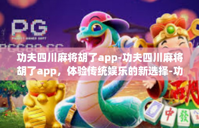功夫四川麻将胡了app-功夫四川麻将胡了app，体验传统娱乐的新选择-功夫四川麻将胡了app