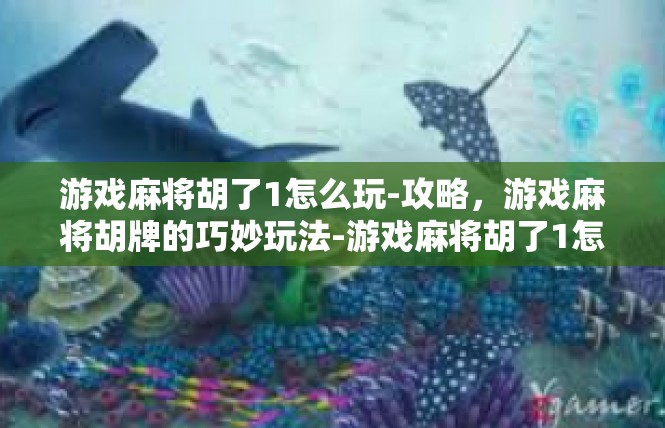 游戏麻将胡了1怎么玩-攻略，游戏麻将胡牌的巧妙玩法-游戏麻将胡了1怎么玩