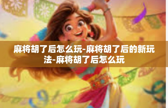 麻将胡了后怎么玩-麻将胡了后的新玩法-麻将胡了后怎么玩