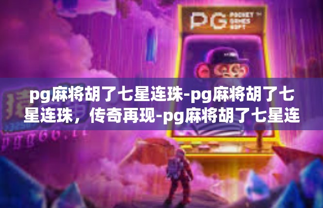 pg麻将胡了七星连珠-pg麻将胡了七星连珠，传奇再现-pg麻将胡了七星连珠